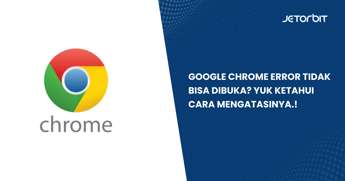 Google Chrome Error Tidak Bisa Dibuka? Yuk Ketahui Cara Mengatasinya.!