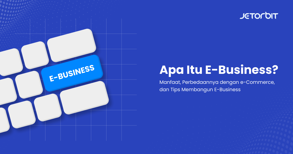 Apa Itu E-Business, Manfaat, Perbedaannya dengan e-Commerce, dan Tips Membangun E-Business