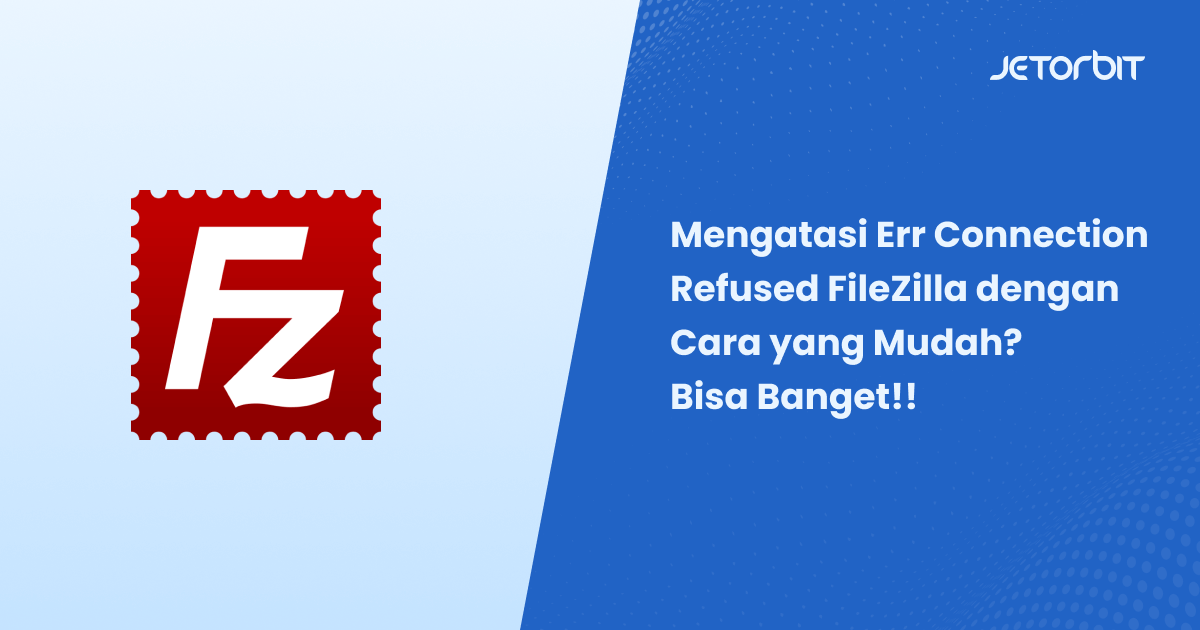 Mengatasi Err Connection Refused FileZilla dengan Cara yang Mudah? Bisa Banget!!