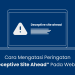 Cara Mengatasi Peringatan “Deceptive Site Ahead” Pada Website